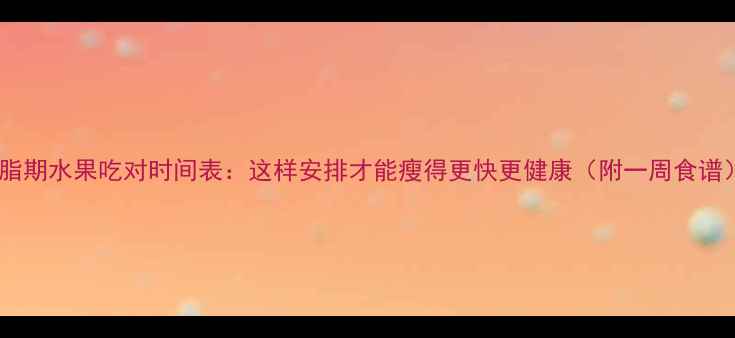 图片 减脂期水果吃对时间表：这样安排才能瘦得更快更健康（附一周食谱）2