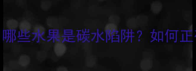 图片 减脂期水果摄入全攻略：哪些水果是碳水陷阱？如何正确搭配？附权威推荐清单