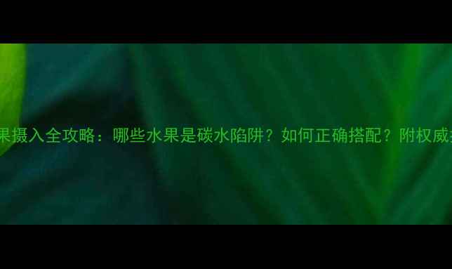 图片 减脂期水果摄入全攻略：哪些水果是碳水陷阱？如何正确搭配？附权威推荐清单1