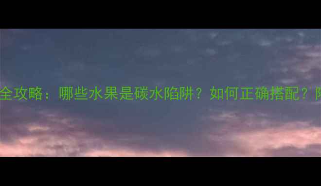 图片 减脂期水果摄入全攻略：哪些水果是碳水陷阱？如何正确搭配？附权威推荐清单2