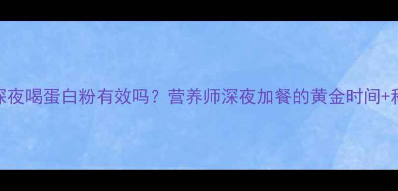 图片 减脂期深夜喝蛋白粉有效吗？营养师深夜加餐的黄金时间+科学建议