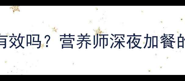 图片 减脂期深夜喝蛋白粉有效吗？营养师深夜加餐的黄金时间+科学建议1