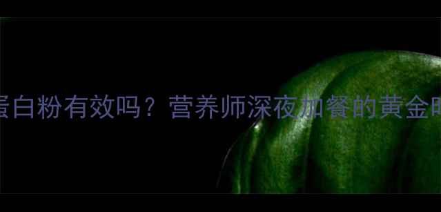 图片 减脂期深夜喝蛋白粉有效吗？营养师深夜加餐的黄金时间+科学建议2