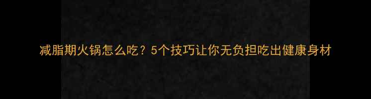图片 减脂期火锅怎么吃？5个技巧让你无负担吃出健康身材
