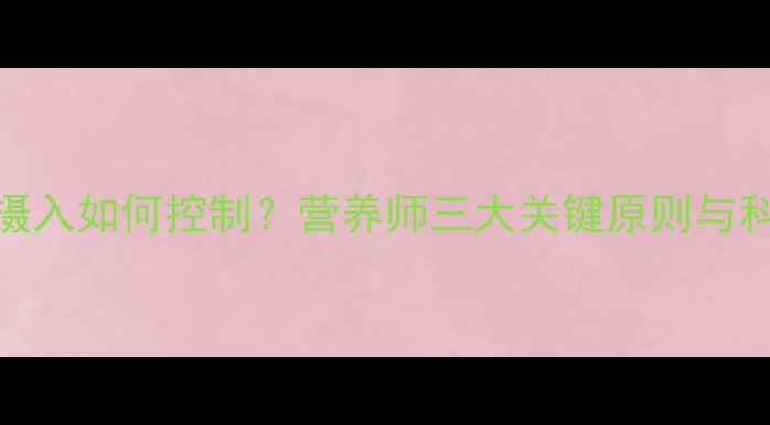 图片 减脂期热量摄入如何控制？营养师三大关键原则与科学搭配方案