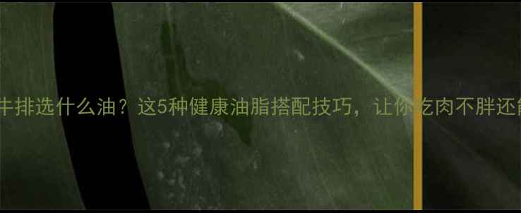 图片 减脂期煎牛排选什么油？这5种健康油脂搭配技巧，让你吃肉不胖还能瘦得快2