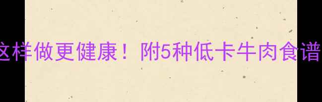 图片 减脂期牛肉生粉这样做更健康！附5种低卡牛肉食谱与生粉替代技巧1