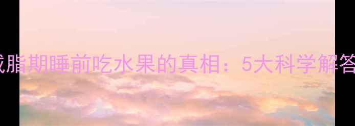 图片 减脂期睡前吃水果的真相：5大科学解答2