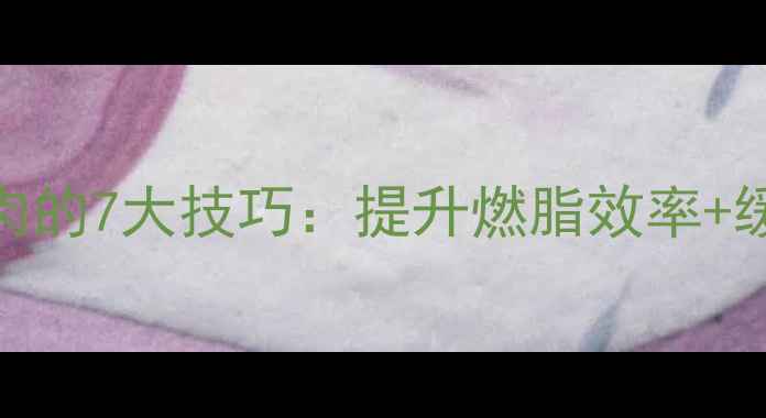 图片 减脂期科学按摩肌肉的7大技巧：提升燃脂效率+缓解酸痛的黄金指南