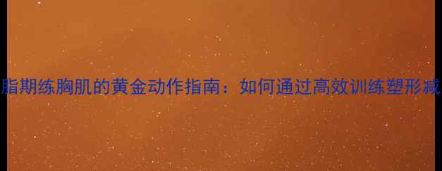 图片 减脂期练胸肌的黄金动作指南：如何通过高效训练塑形减脂