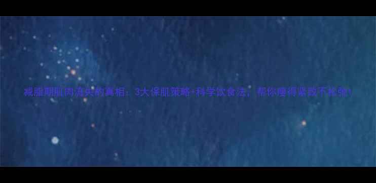 图片 减脂期肌肉流失的真相：3大保肌策略+科学饮食法，帮你瘦得紧致不松弛1