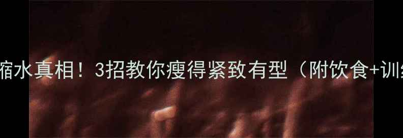 图片 减脂期肌肉缩水真相！3招教你瘦得紧致有型（附饮食+训练计划）✅2