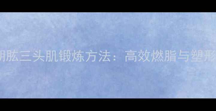 图片 减脂期肱三头肌锻炼方法：高效燃脂与塑形指南2