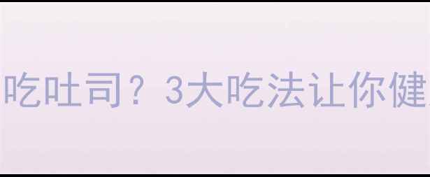 图片 减脂期能不能吃吐司？3大吃法让你健康减脂不反弹