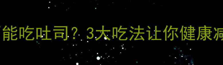 图片 减脂期能不能吃吐司？3大吃法让你健康减脂不反弹2