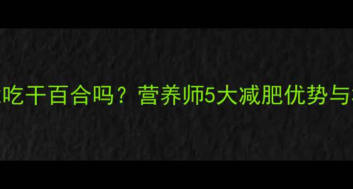 图片 减脂期能吃干百合吗？营养师5大减肥优势与3个禁忌1