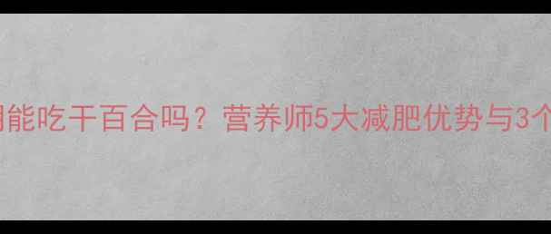 图片 减脂期能吃干百合吗？营养师5大减肥优势与3个禁忌2