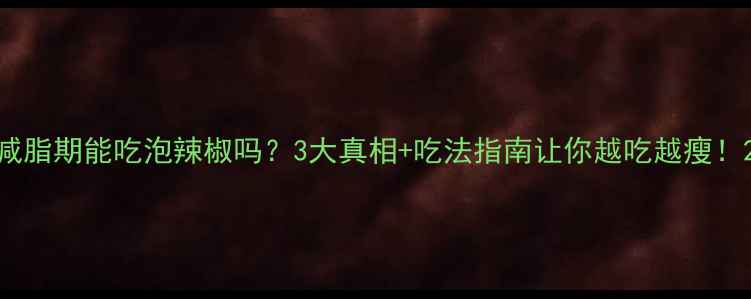 图片 减脂期能吃泡辣椒吗？3大真相+吃法指南让你越吃越瘦！2