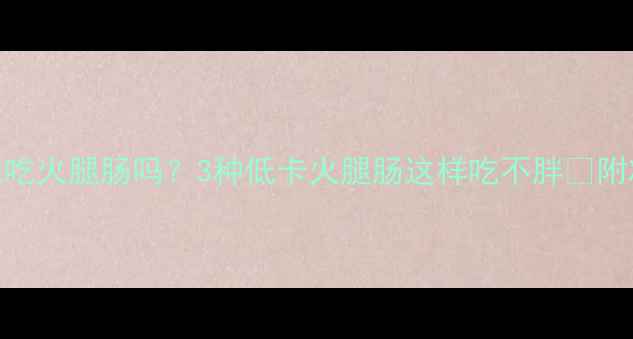 图片 减脂期能吃火腿肠吗？3种低卡火腿肠这样吃不胖🔥附减脂食谱