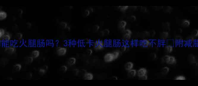 图片 减脂期能吃火腿肠吗？3种低卡火腿肠这样吃不胖🔥附减脂食谱1