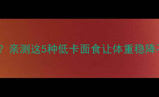 图片 减脂期能吃面吗？亲测这5种低卡面食让体重稳降不反弹｜附食谱2