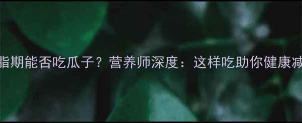 图片 减脂期能否吃瓜子？营养师深度：这样吃助你健康减脂