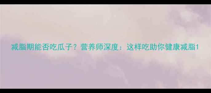 图片 减脂期能否吃瓜子？营养师深度：这样吃助你健康减脂1