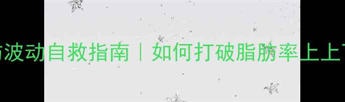 图片 减脂期脂肪波动自救指南｜如何打破脂肪率上上下下的魔咒