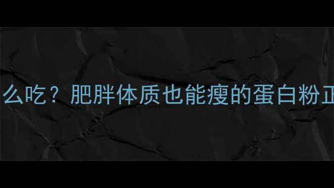 图片 减脂期蛋白粉怎么吃？肥胖体质也能瘦的蛋白粉正确打开方式！2