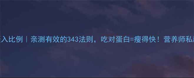图片 减脂期蛋白质摄入比例｜亲测有效的343法则，吃对蛋白=瘦得快！营养师私藏公式大公开🔥