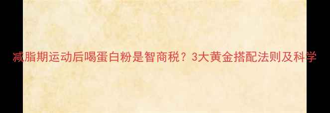 图片 减脂期运动后喝蛋白粉是智商税？3大黄金搭配法则及科学