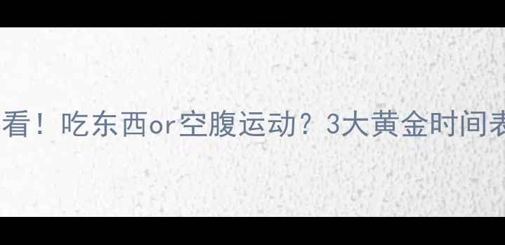 图片 减脂期锻炼前必看！吃东西or空腹运动？3大黄金时间表+科学搭配方案