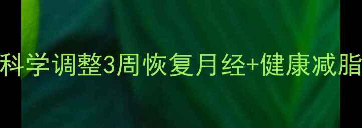 图片 减脂期闭经？女性必看！科学调整3周恢复月经+健康减脂指南（附食谱+运动表）2