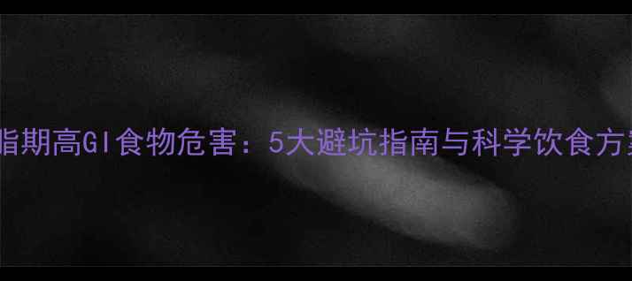 图片 减脂期高GI食物危害：5大避坑指南与科学饮食方案1