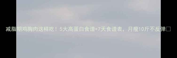 图片 减脂期鸡胸肉这样吃！5大高蛋白食谱+7天食谱表，月瘦10斤不反弹✨