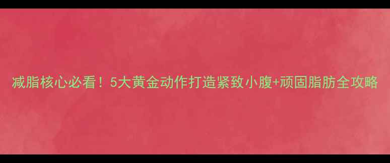 图片 减脂核心必看！5大黄金动作打造紧致小腹+顽固脂肪全攻略