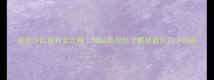 图片 减脂沙拉酱料全攻略｜5款0负担低卡酱拯救你的沙拉瘾