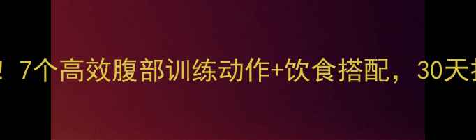 图片 减脂瘦腹必看！7个高效腹部训练动作+饮食搭配，30天打造紧致小腹1
