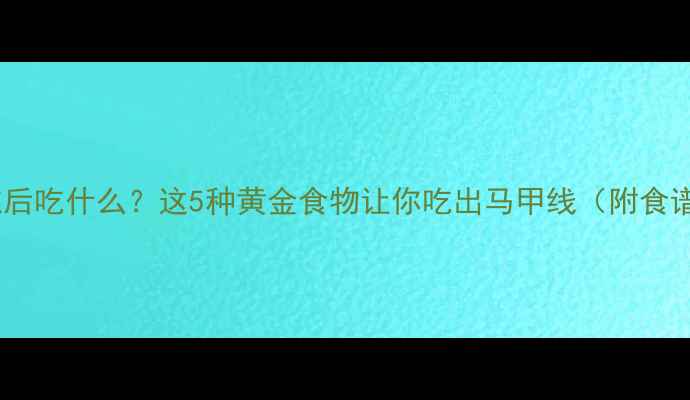 图片 减脂训练后吃什么？这5种黄金食物让你吃出马甲线（附食谱）🍗💪1