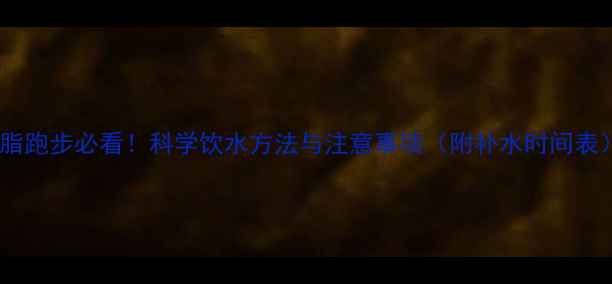 图片 减脂跑步必看！科学饮水方法与注意事项（附补水时间表）1