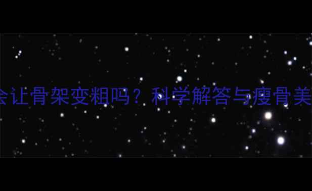 图片 减脂运动会让骨架变粗吗？科学解答与瘦骨美打造指南1