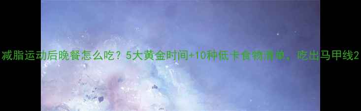 图片 减脂运动后晚餐怎么吃？5大黄金时间+10种低卡食物清单，吃出马甲线2