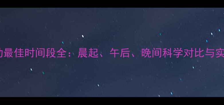 图片 减脂运动最佳时间段全：晨起、午后、晚间科学对比与实操指南1