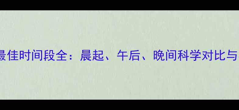 图片 减脂运动最佳时间段全：晨起、午后、晚间科学对比与实操指南2