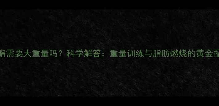 图片 减脂需要大重量吗？科学解答：重量训练与脂肪燃烧的黄金配比