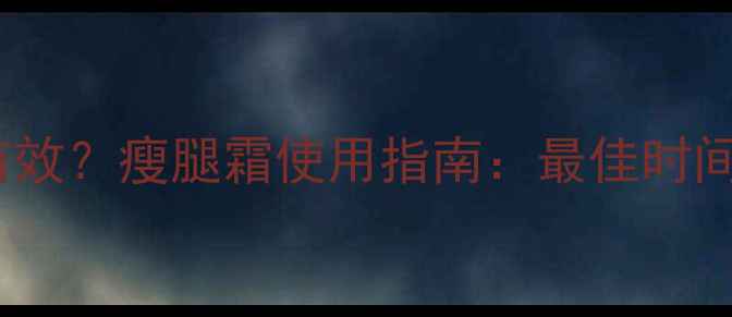 图片 减脂霜什么时间用最有效？瘦腿霜使用指南：最佳时间+正确手法+注意事项1