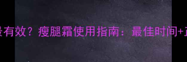 图片 减脂霜什么时间用最有效？瘦腿霜使用指南：最佳时间+正确手法+注意事项2