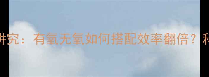图片 减脂顺序有讲究：有氧无氧如何搭配效率翻倍？科学实验数据
