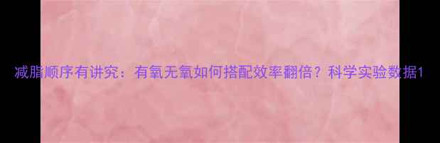 图片 减脂顺序有讲究：有氧无氧如何搭配效率翻倍？科学实验数据1