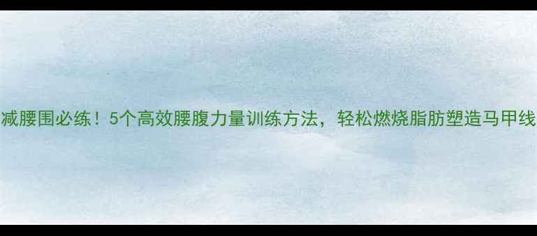 图片 减腰围必练！5个高效腰腹力量训练方法，轻松燃烧脂肪塑造马甲线